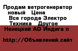 Продам ветрогенератор новый › Цена ­ 25 000 - Все города Электро-Техника » Другое   . Ненецкий АО,Индига п.